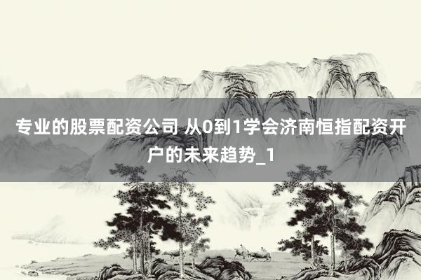 专业的股票配资公司 从0到1学会济南恒指配资开户的未来趋势_1