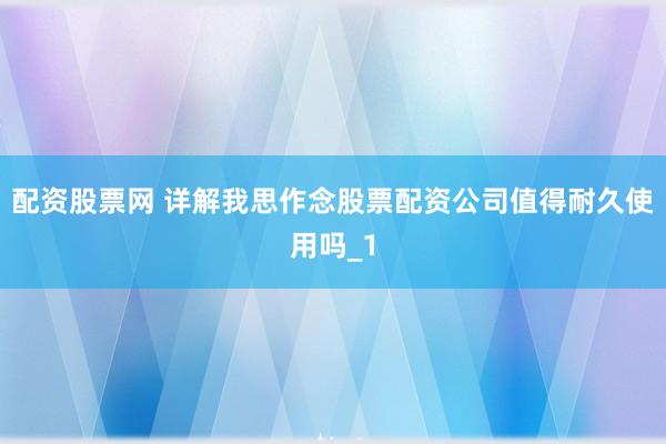 配资股票网 详解我思作念股票配资公司值得耐久使用吗_1