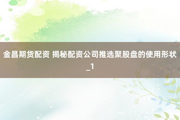 金昌期货配资 揭秘配资公司推选聚股盘的使用形状_1