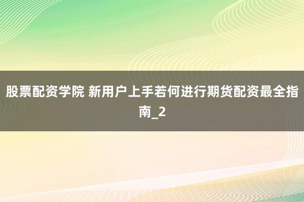 股票配资学院 新用户上手若何进行期货配资最全指南_2