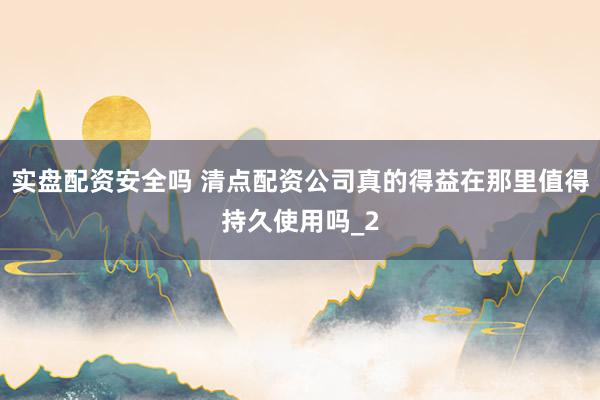 实盘配资安全吗 清点配资公司真的得益在那里值得持久使用吗_2