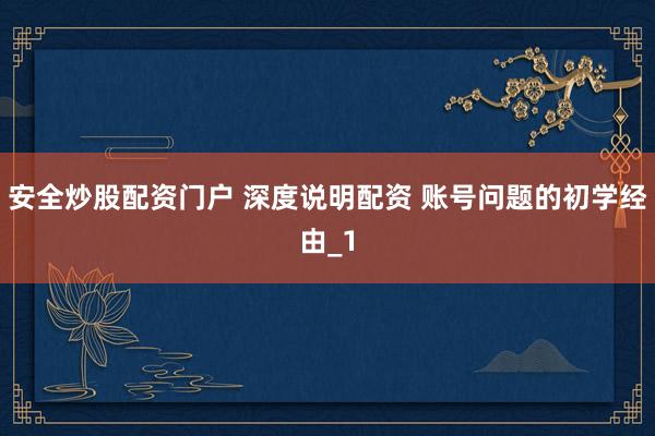 安全炒股配资门户 深度说明配资 账号问题的初学经由_1