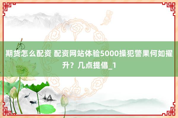 期货怎么配资 配资网站体验5000操犯警果何如擢升？几点提倡_1