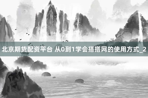 北京期货配资平台 从0到1学会搭搭网的使用方式_2