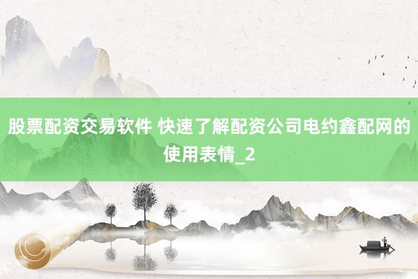 股票配资交易软件 快速了解配资公司电约鑫配网的使用表情_2