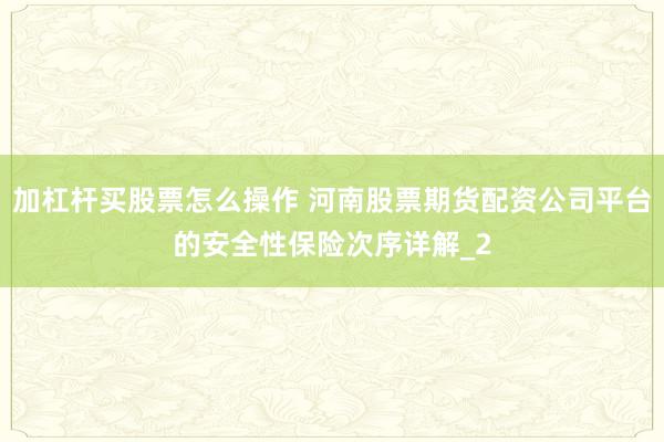 加杠杆买股票怎么操作 河南股票期货配资公司平台的安全性保险次序详解_2