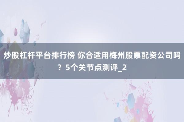 炒股杠杆平台排行榜 你合适用梅州股票配资公司吗?5个关节点测评_2