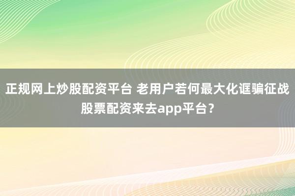 正规网上炒股配资平台 老用户若何最大化诓骗征战股票配资来去app平台?